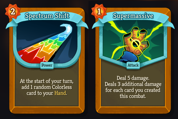 Two cards: Spectrum Shift, an uncommon, 2 Energy cost power - “At the start of your turn, add 1 random Cololess card to your Hand.” and Supermassive, an uncommon, 1 Energy cost attack - “Deal 5 damage. Deals 3 additional damage for each card you created this combat.”